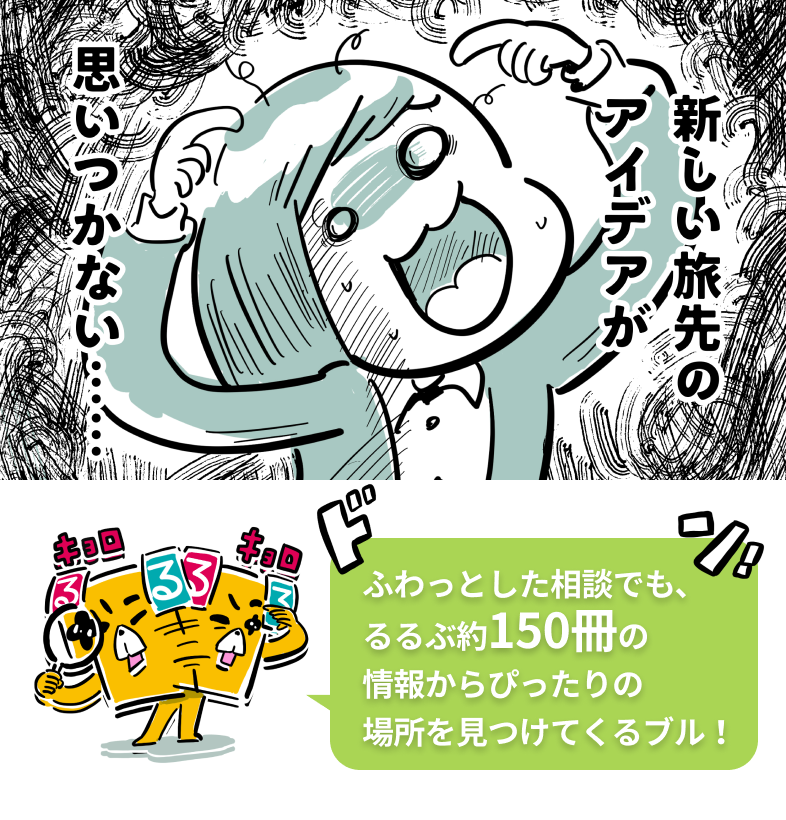 ふわっとした相談でも、 るるぶ150冊以上の 情報からぴ﻿ったりの 場所を見つけてくるブル！